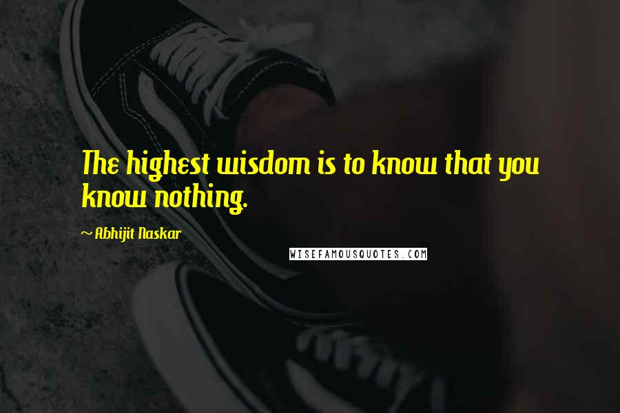 Abhijit Naskar Quotes: The highest wisdom is to know that you know nothing.