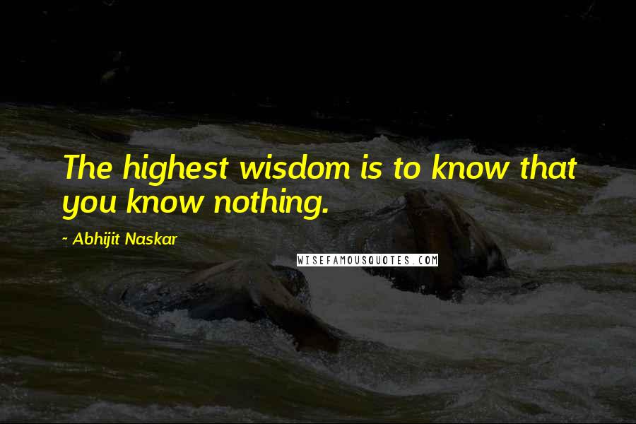 Abhijit Naskar Quotes: The highest wisdom is to know that you know nothing.