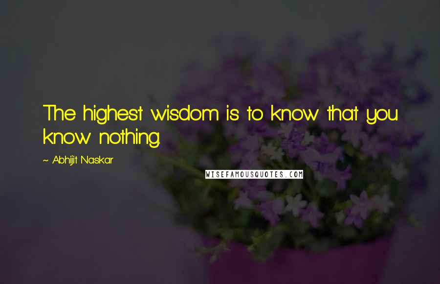 Abhijit Naskar Quotes: The highest wisdom is to know that you know nothing.