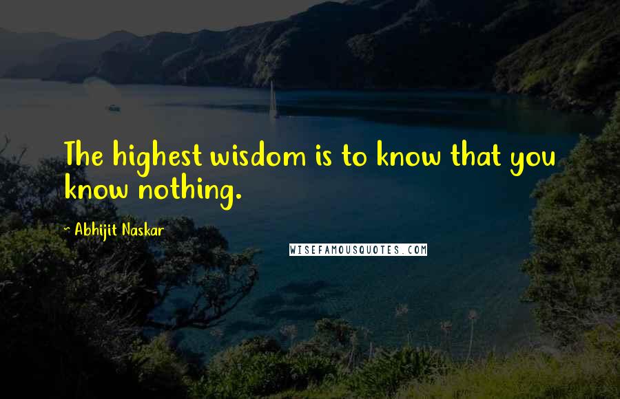 Abhijit Naskar Quotes: The highest wisdom is to know that you know nothing.