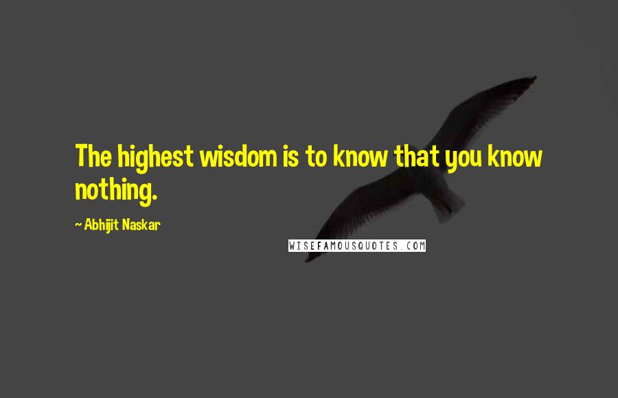 Abhijit Naskar Quotes: The highest wisdom is to know that you know nothing.