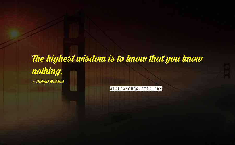 Abhijit Naskar Quotes: The highest wisdom is to know that you know nothing.