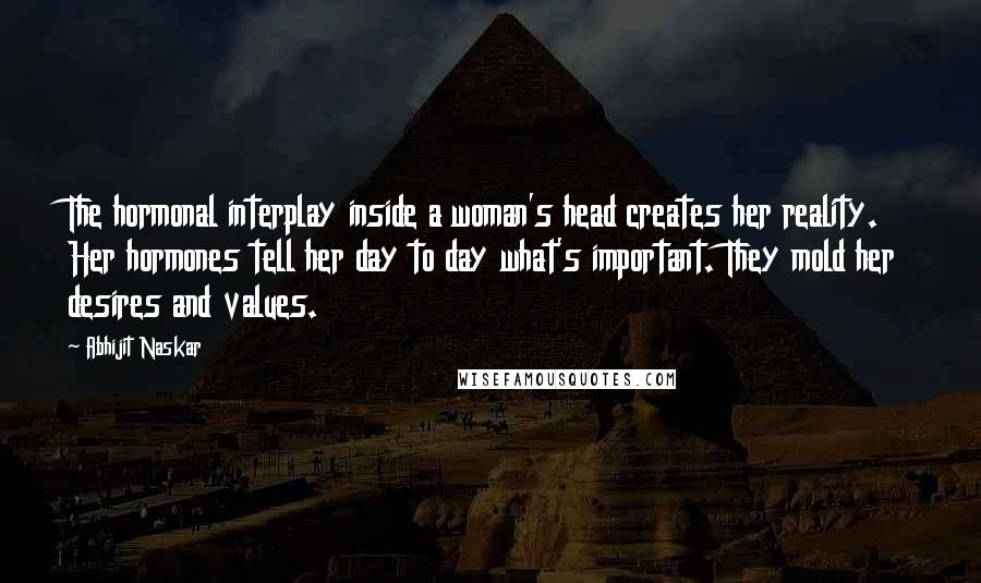 Abhijit Naskar Quotes: The hormonal interplay inside a woman's head creates her reality. Her hormones tell her day to day what's important. They mold her desires and values.