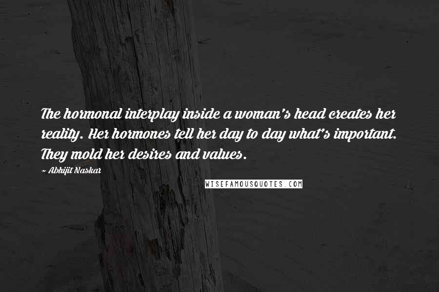 Abhijit Naskar Quotes: The hormonal interplay inside a woman's head creates her reality. Her hormones tell her day to day what's important. They mold her desires and values.