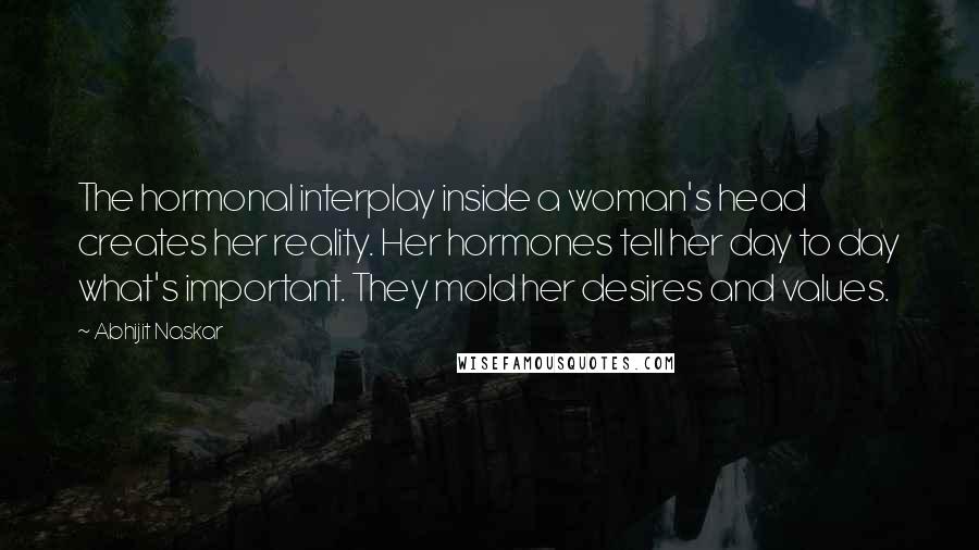 Abhijit Naskar Quotes: The hormonal interplay inside a woman's head creates her reality. Her hormones tell her day to day what's important. They mold her desires and values.