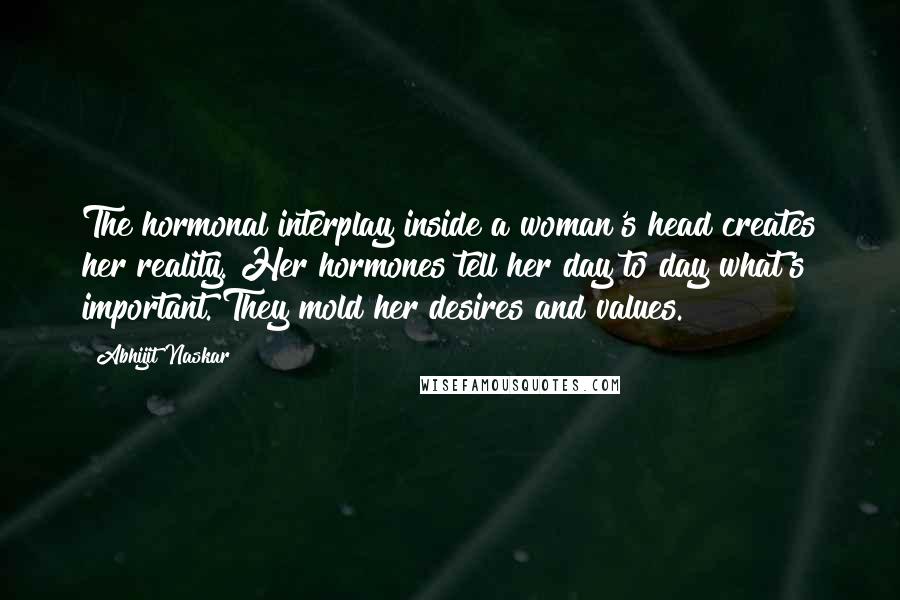 Abhijit Naskar Quotes: The hormonal interplay inside a woman's head creates her reality. Her hormones tell her day to day what's important. They mold her desires and values.