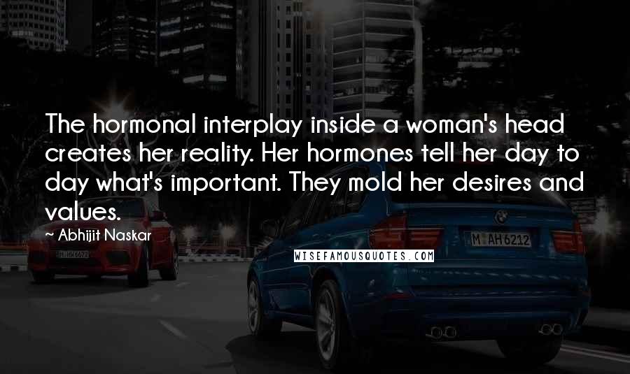 Abhijit Naskar Quotes: The hormonal interplay inside a woman's head creates her reality. Her hormones tell her day to day what's important. They mold her desires and values.