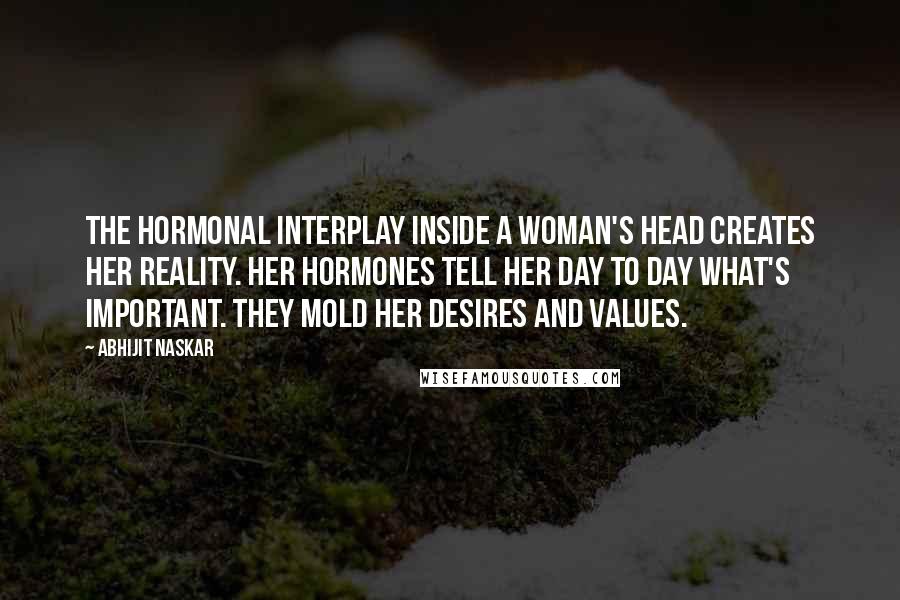 Abhijit Naskar Quotes: The hormonal interplay inside a woman's head creates her reality. Her hormones tell her day to day what's important. They mold her desires and values.
