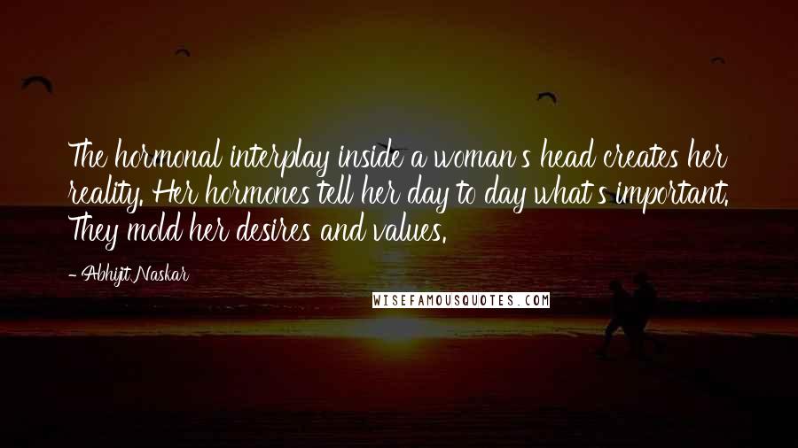 Abhijit Naskar Quotes: The hormonal interplay inside a woman's head creates her reality. Her hormones tell her day to day what's important. They mold her desires and values.