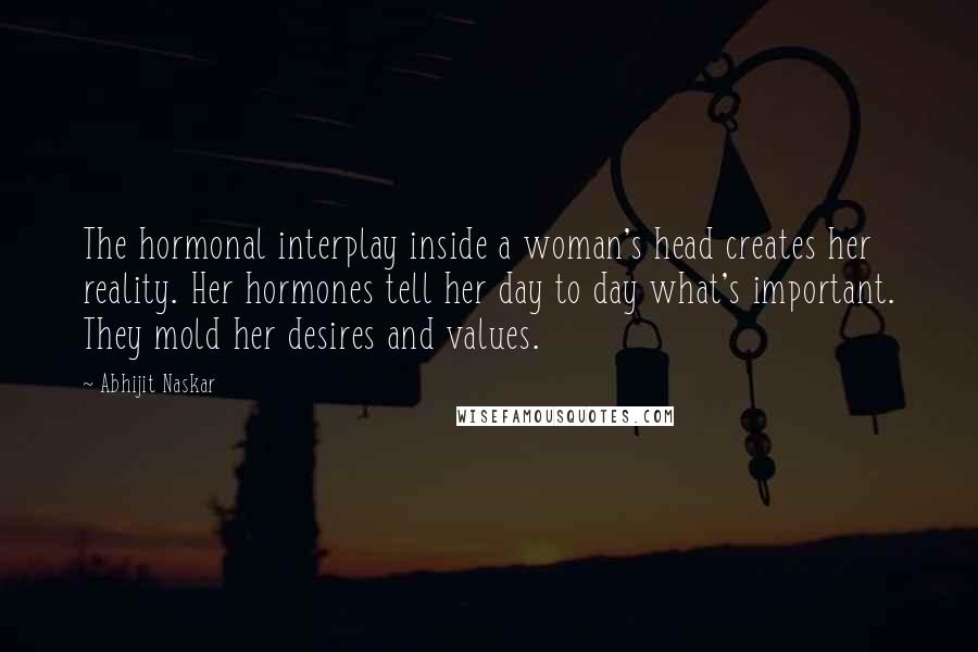 Abhijit Naskar Quotes: The hormonal interplay inside a woman's head creates her reality. Her hormones tell her day to day what's important. They mold her desires and values.