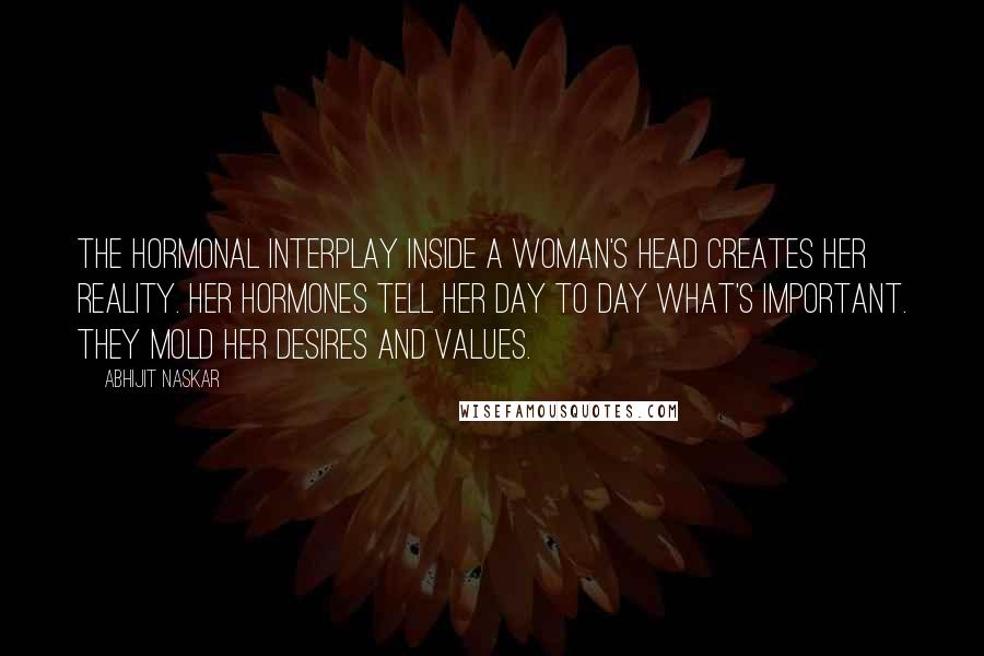 Abhijit Naskar Quotes: The hormonal interplay inside a woman's head creates her reality. Her hormones tell her day to day what's important. They mold her desires and values.