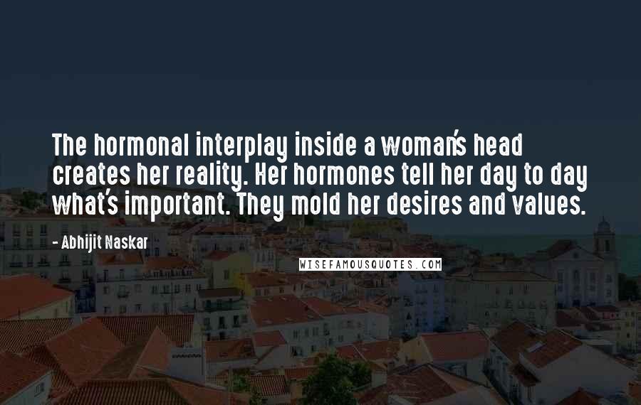 Abhijit Naskar Quotes: The hormonal interplay inside a woman's head creates her reality. Her hormones tell her day to day what's important. They mold her desires and values.