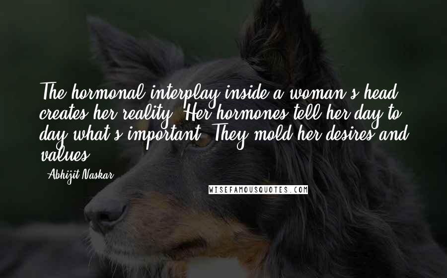 Abhijit Naskar Quotes: The hormonal interplay inside a woman's head creates her reality. Her hormones tell her day to day what's important. They mold her desires and values.