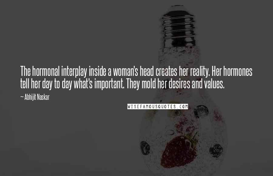 Abhijit Naskar Quotes: The hormonal interplay inside a woman's head creates her reality. Her hormones tell her day to day what's important. They mold her desires and values.