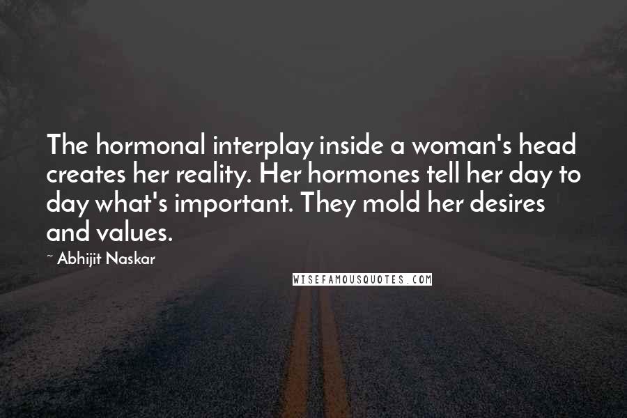 Abhijit Naskar Quotes: The hormonal interplay inside a woman's head creates her reality. Her hormones tell her day to day what's important. They mold her desires and values.