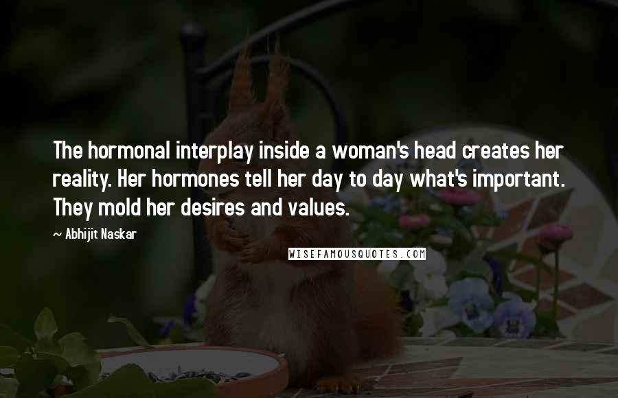 Abhijit Naskar Quotes: The hormonal interplay inside a woman's head creates her reality. Her hormones tell her day to day what's important. They mold her desires and values.