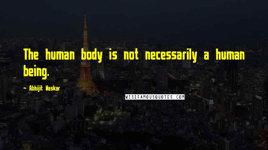 Abhijit Naskar Quotes: The human body is not necessarily a human being.