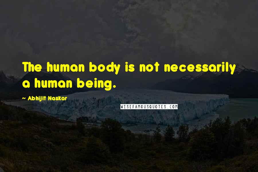Abhijit Naskar Quotes: The human body is not necessarily a human being.