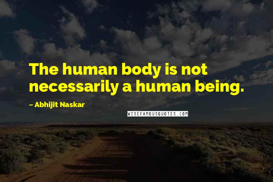 Abhijit Naskar Quotes: The human body is not necessarily a human being.