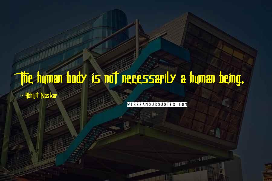 Abhijit Naskar Quotes: The human body is not necessarily a human being.