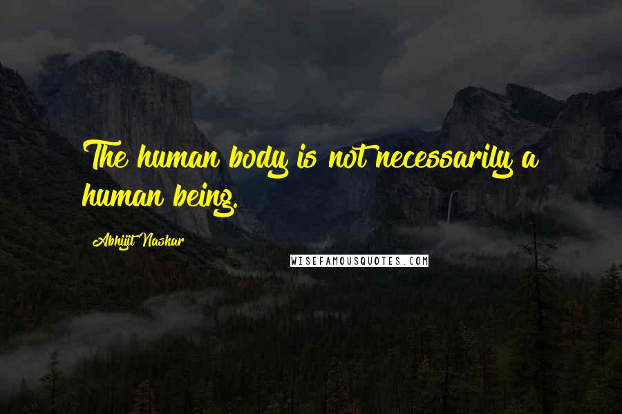 Abhijit Naskar Quotes: The human body is not necessarily a human being.