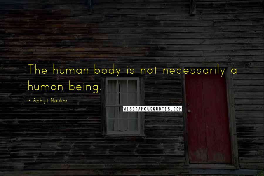 Abhijit Naskar Quotes: The human body is not necessarily a human being.