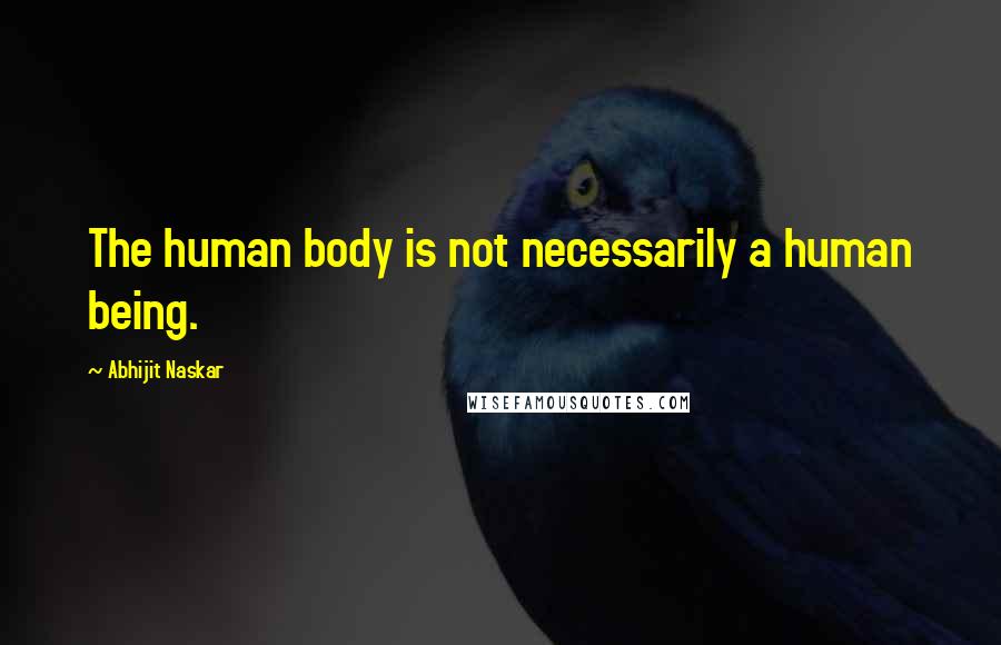 Abhijit Naskar Quotes: The human body is not necessarily a human being.