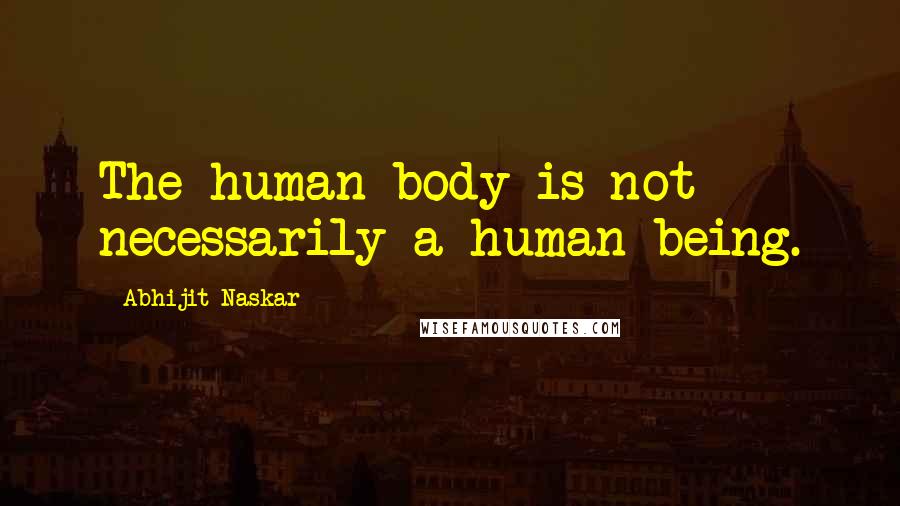 Abhijit Naskar Quotes: The human body is not necessarily a human being.
