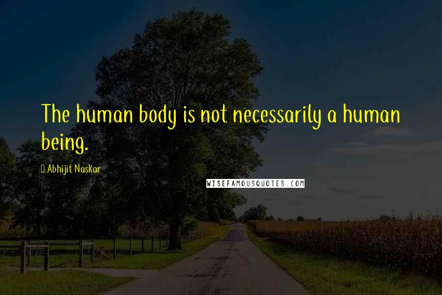 Abhijit Naskar Quotes: The human body is not necessarily a human being.