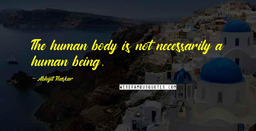 Abhijit Naskar Quotes: The human body is not necessarily a human being.