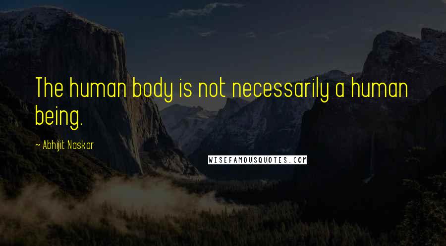 Abhijit Naskar Quotes: The human body is not necessarily a human being.
