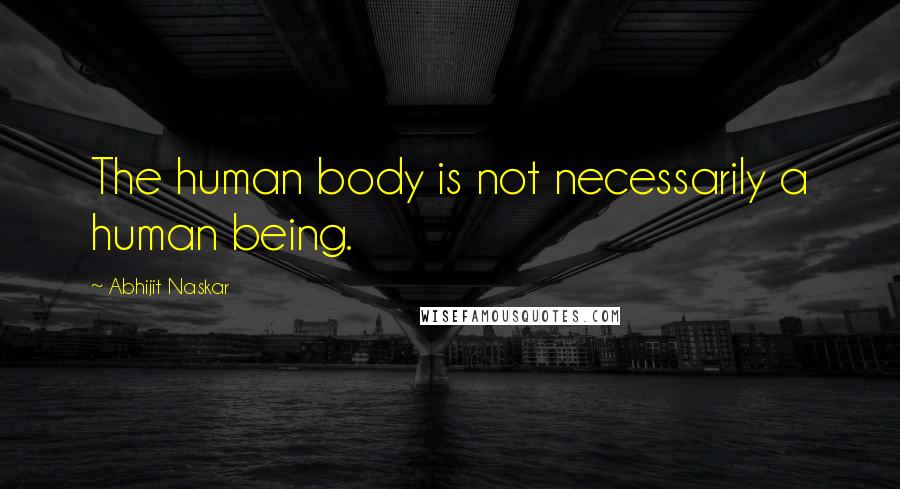Abhijit Naskar Quotes: The human body is not necessarily a human being.