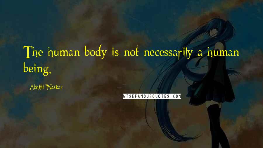 Abhijit Naskar Quotes: The human body is not necessarily a human being.