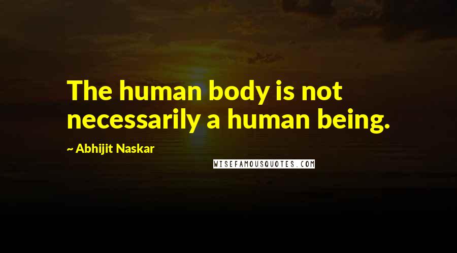 Abhijit Naskar Quotes: The human body is not necessarily a human being.