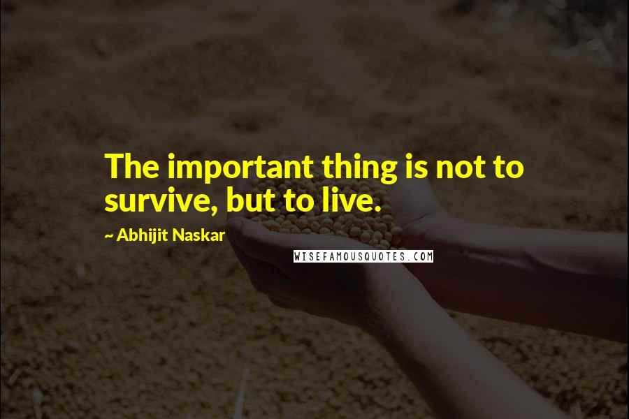 Abhijit Naskar Quotes: The important thing is not to survive, but to live.