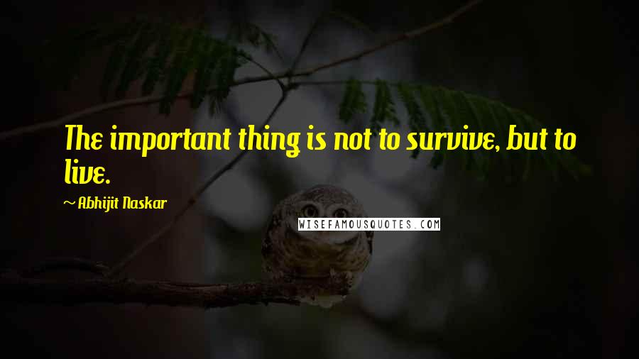 Abhijit Naskar Quotes: The important thing is not to survive, but to live.
