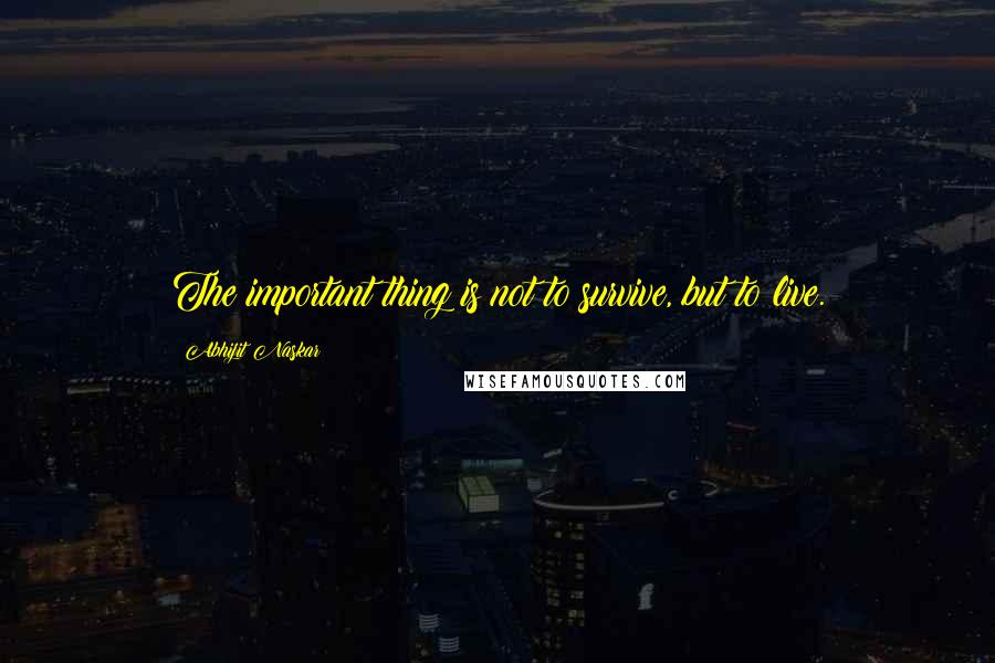 Abhijit Naskar Quotes: The important thing is not to survive, but to live.