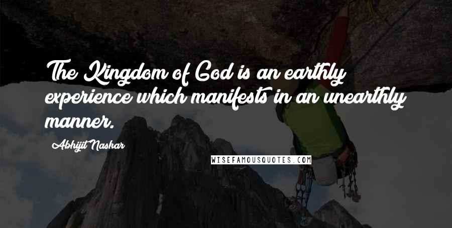 Abhijit Naskar Quotes: The Kingdom of God is an earthly experience which manifests in an unearthly manner.