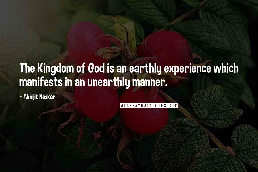 Abhijit Naskar Quotes: The Kingdom of God is an earthly experience which manifests in an unearthly manner.