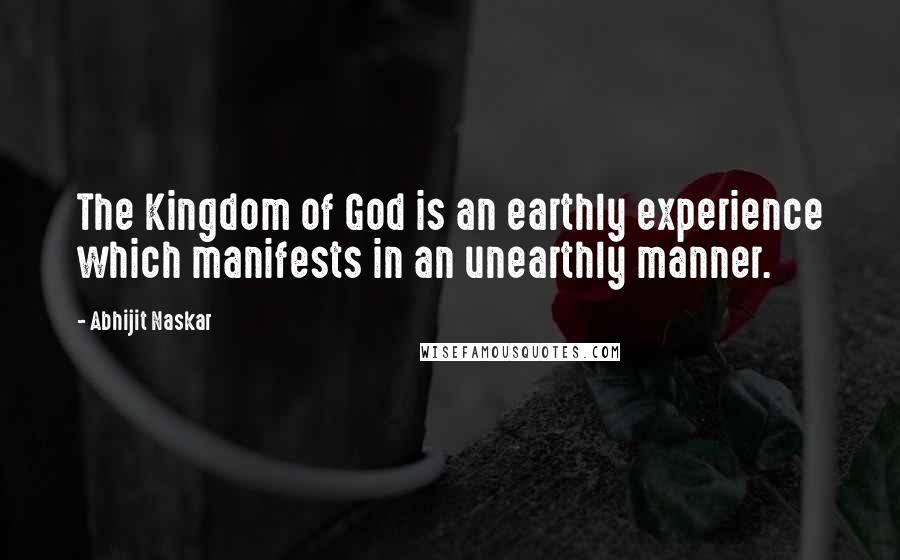 Abhijit Naskar Quotes: The Kingdom of God is an earthly experience which manifests in an unearthly manner.