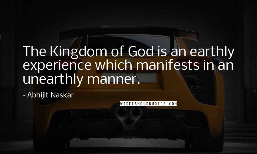 Abhijit Naskar Quotes: The Kingdom of God is an earthly experience which manifests in an unearthly manner.