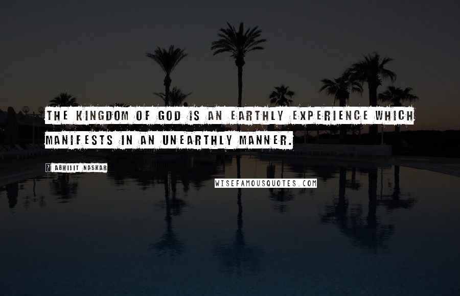 Abhijit Naskar Quotes: The Kingdom of God is an earthly experience which manifests in an unearthly manner.