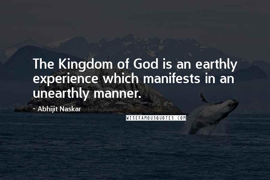 Abhijit Naskar Quotes: The Kingdom of God is an earthly experience which manifests in an unearthly manner.