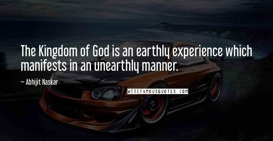 Abhijit Naskar Quotes: The Kingdom of God is an earthly experience which manifests in an unearthly manner.