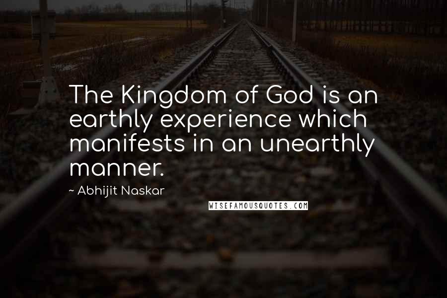 Abhijit Naskar Quotes: The Kingdom of God is an earthly experience which manifests in an unearthly manner.