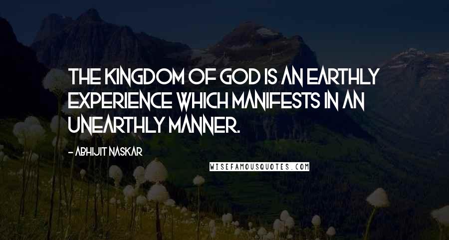 Abhijit Naskar Quotes: The Kingdom of God is an earthly experience which manifests in an unearthly manner.