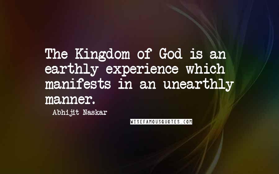 Abhijit Naskar Quotes: The Kingdom of God is an earthly experience which manifests in an unearthly manner.
