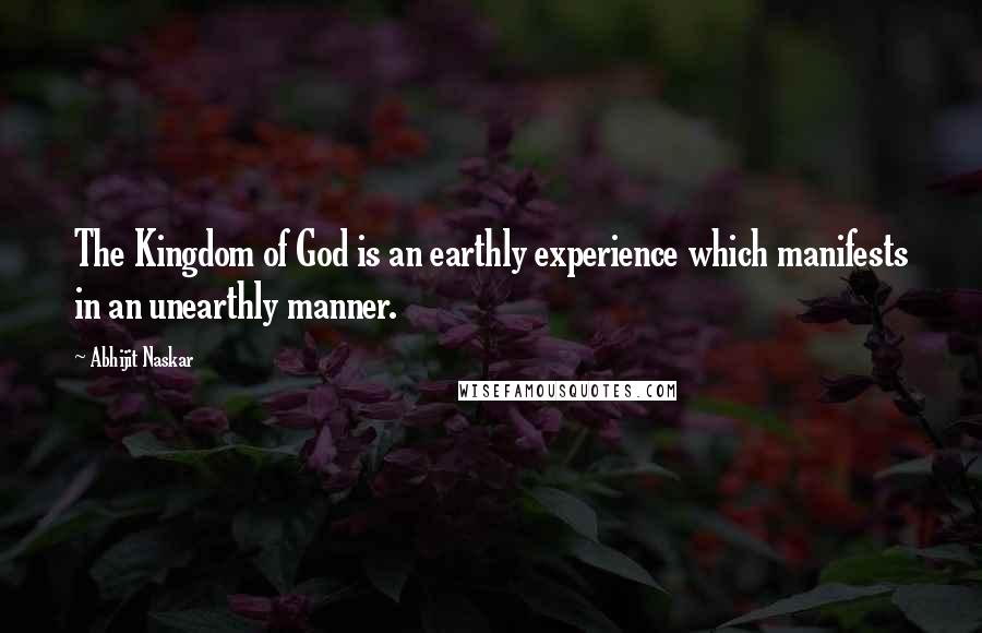 Abhijit Naskar Quotes: The Kingdom of God is an earthly experience which manifests in an unearthly manner.