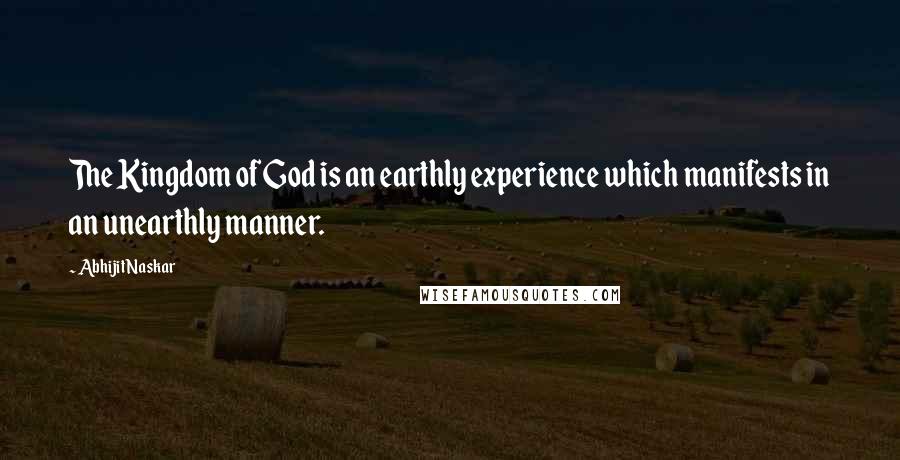 Abhijit Naskar Quotes: The Kingdom of God is an earthly experience which manifests in an unearthly manner.
