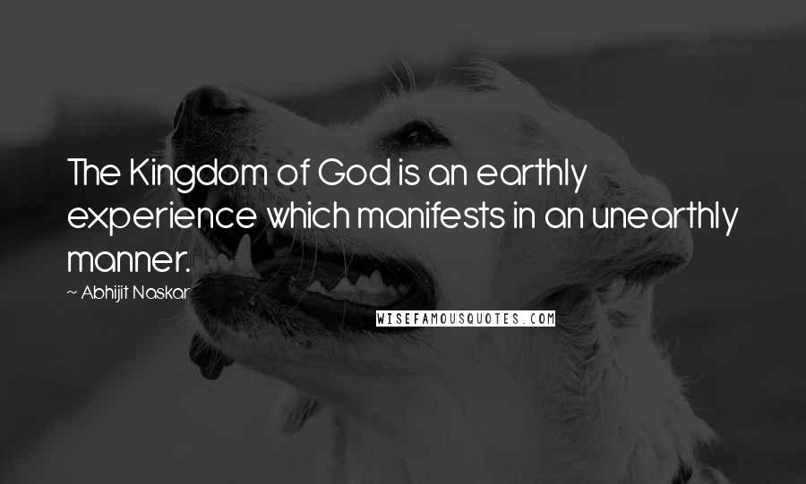 Abhijit Naskar Quotes: The Kingdom of God is an earthly experience which manifests in an unearthly manner.